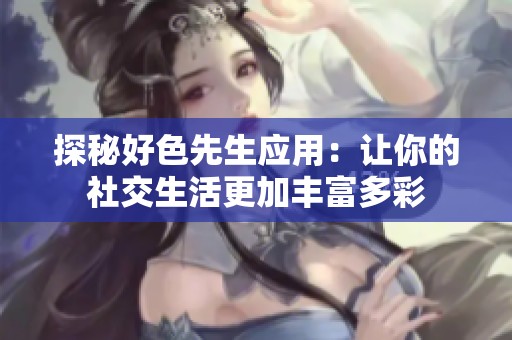 探秘好色先生应用：让你的社交生活更加丰富多彩