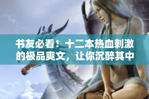 书友必看！十二本热血刺激的极品爽文，让你沉醉其中的阅读体验