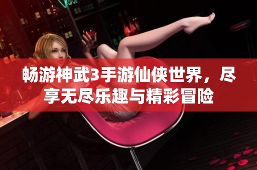畅游神武3手游仙侠世界，尽享无尽乐趣与精彩冒险