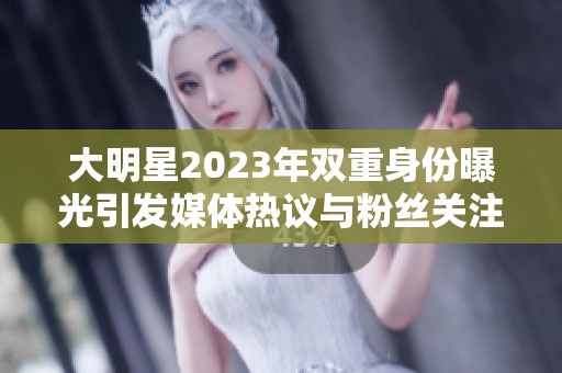 大明星2023年双重身份曝光引发媒体热议与粉丝关注
