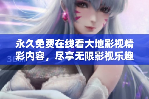 永久免费在线看大地影视精彩内容，尽享无限影视乐趣