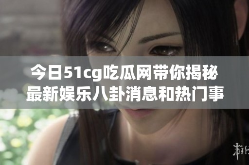 今日51cg吃瓜网带你揭秘最新娱乐八卦消息和热门事件