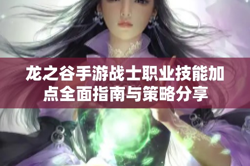 龙之谷手游战士职业技能加点全面指南与策略分享