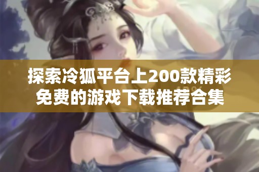 探索冷狐平台上200款精彩免费的游戏下载推荐合集