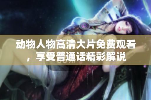 动物人物高清大片免费观看，享受普通话精彩解说