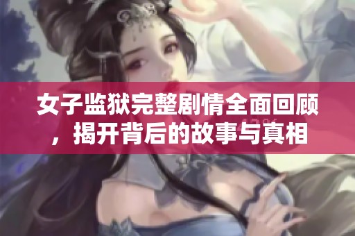 女子监狱完整剧情全面回顾，揭开背后的故事与真相