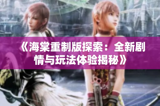 《海棠重制版探索：全新剧情与玩法体验揭秘》