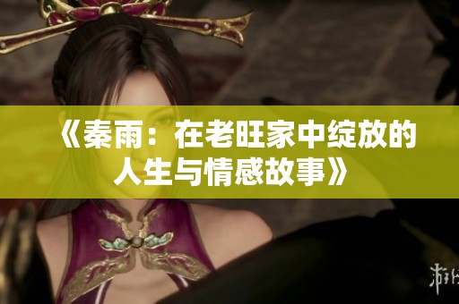 《秦雨：在老旺家中绽放的人生与情感故事》