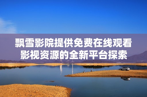 飘雪影院提供免费在线观看影视资源的全新平台探索
