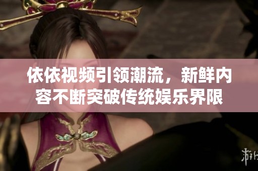 依依视频引领潮流，新鲜内容不断突破传统娱乐界限