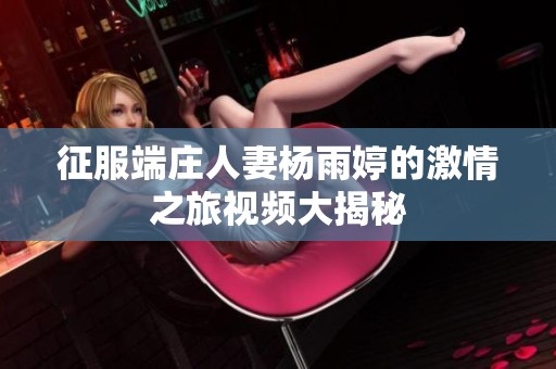 征服端庄人妻杨雨婷的激情之旅视频大揭秘