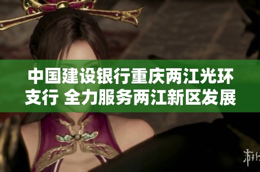 中国建设银行重庆两江光环支行 全力服务两江新区发展