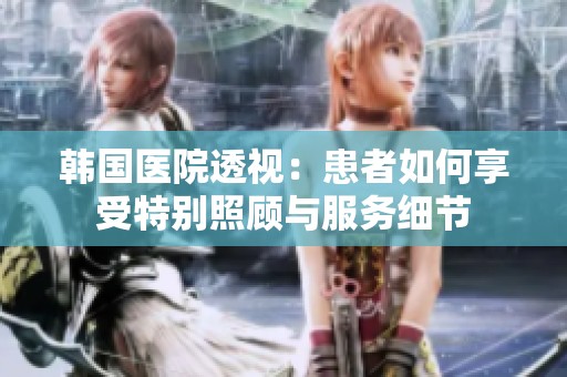 韩国医院透视：患者如何享受特别照顾与服务细节