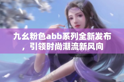 九幺粉色abb系列全新发布，引领时尚潮流新风向