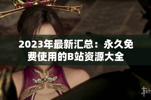 2023年最新汇总：永久免费使用的B站资源大全