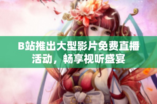 B站推出大型影片免费直播活动，畅享视听盛宴