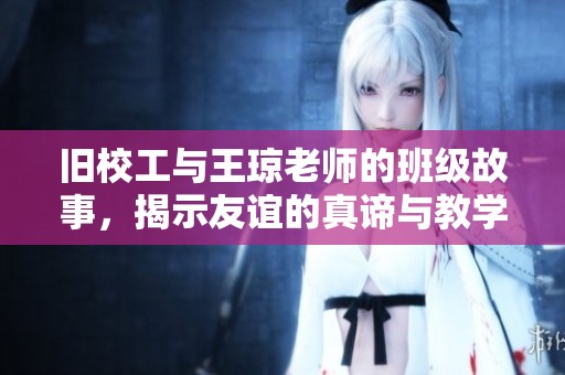 旧校工与王琼老师的班级故事，揭示友谊的真谛与教学之道