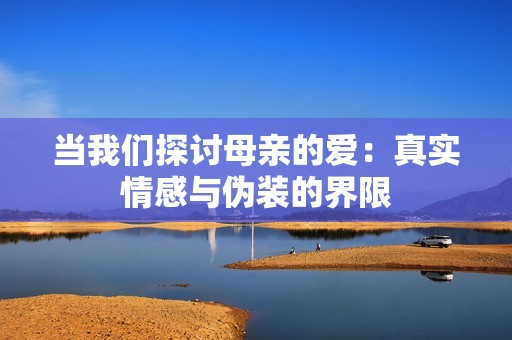 当我们探讨母亲的爱：真实情感与伪装的界限