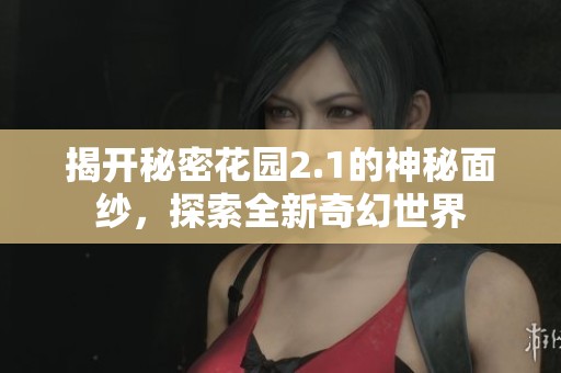 揭开秘密花园2.1的神秘面纱，探索全新奇幻世界