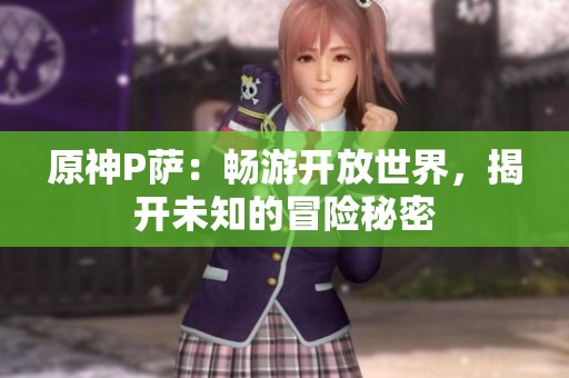 原神P萨：畅游开放世界，揭开未知的冒险秘密