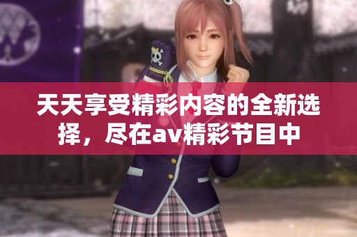 天天享受精彩内容的全新选择，尽在av精彩节目中