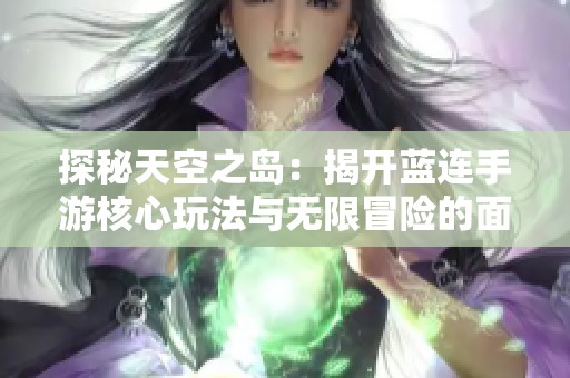 探秘天空之岛：揭开蓝连手游核心玩法与无限冒险的面纱