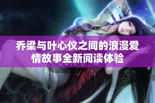 乔梁与叶心仪之间的浪漫爱情故事全新阅读体验