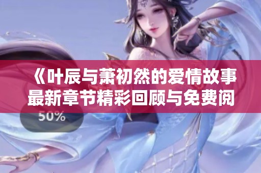 《叶辰与萧初然的爱情故事最新章节精彩回顾与免费阅读》