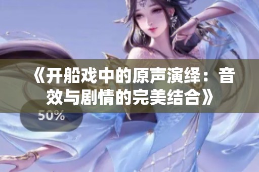 《开船戏中的原声演绎：音效与剧情的完美结合》