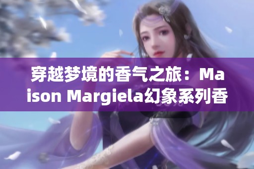 穿越梦境的香气之旅：Maison Margiela幻象系列香氛揭秘