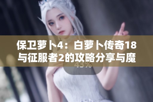 保卫萝卜4：白萝卜传奇18与征服者2的攻略分享与魔兽世界进度条技巧指南