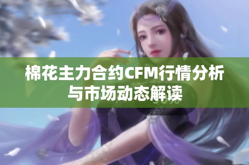 棉花主力合约CFM行情分析与市场动态解读