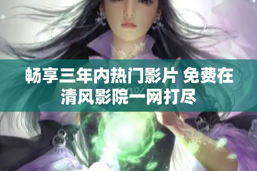 畅享三年内热门影片 免费在清风影院一网打尽