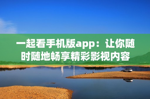 一起看手机版app：让你随时随地畅享精彩影视内容