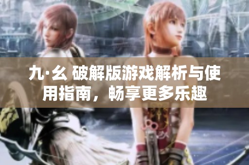 九·幺 破解版游戏解析与使用指南，畅享更多乐趣