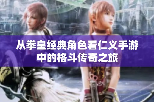 从拳皇经典角色看仁义手游中的格斗传奇之旅