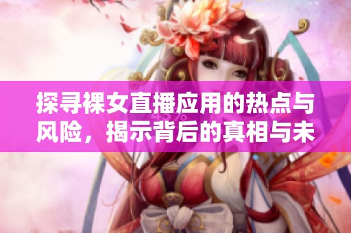 探寻裸女直播应用的热点与风险，揭示背后的真相与未来趋势