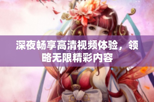 深夜畅享高清视频体验，领略无限精彩内容