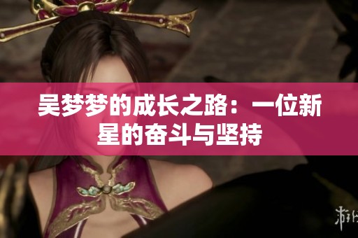 吴梦梦的成长之路：一位新星的奋斗与坚持