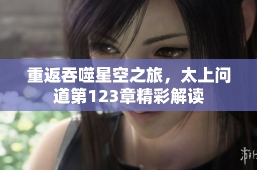 重返吞噬星空之旅，太上问道第123章精彩解读