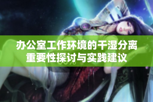 办公室工作环境的干湿分离重要性探讨与实践建议