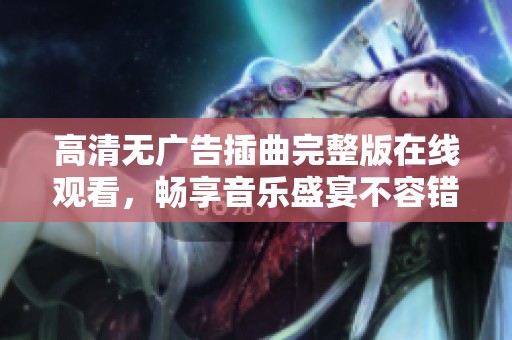 高清无广告插曲完整版在线观看，畅享音乐盛宴不容错过