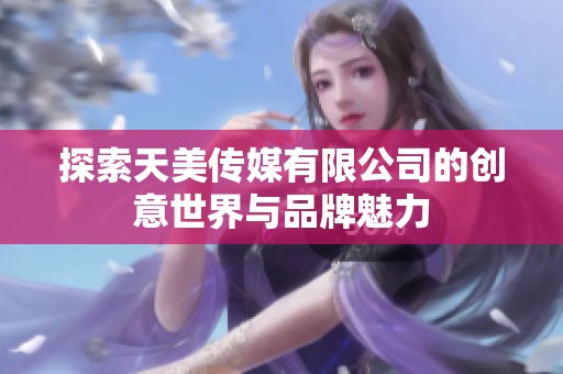 探索天美传媒有限公司的创意世界与品牌魅力
