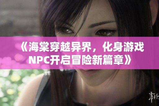 《海棠穿越异界，化身游戏NPC开启冒险新篇章》