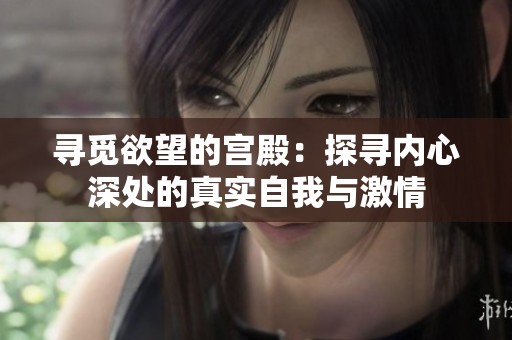 寻觅欲望的宫殿：探寻内心深处的真实自我与激情