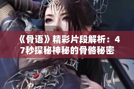 《骨语》精彩片段解析：47秒探秘神秘的骨骼秘密