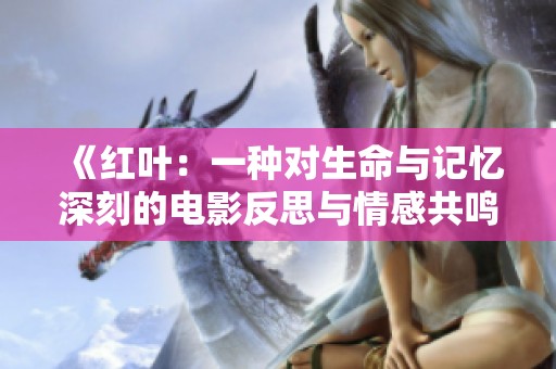 《红叶：一种对生命与记忆深刻的电影反思与情感共鸣》