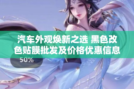 汽车外观焕新之选 黑色改色贴膜批发及价格优惠信息解析