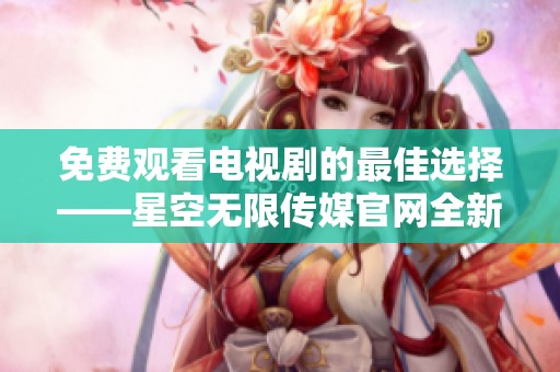 免费观看电视剧的最佳选择——星空无限传媒官网全新上线