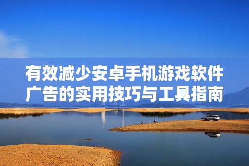 有效减少安卓手机游戏软件广告的实用技巧与工具指南